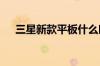 三星新款平板什么时候出能好过iPad么