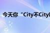今天你“City不City啊”？ 到底什么情况呢