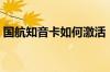 国航知音卡如何激活（国航知音卡如何办理）