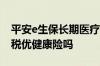 平安e生保长期医疗险值得买吗 平安e生保是税优健康险吗