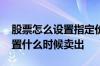 股票怎么设置指定价格卖出 股票可不可以设置什么时候卖出
