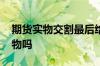 期货实物交割最后给谁了 期货最后要交割实物吗