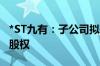 *ST九有：子公司拟转让持有的汉诺睿雅57%股权