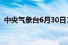 中央气象台6月30日10时发布暴雨橙色预警