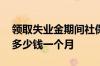 领取失业金期间社保怎么交 失业金领取标准多少钱一个月