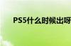PS5什么时候出呀我现在入Ps4还值吗