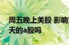 周五晚上美股 影响第二天a股 美股影响第二天的a股吗
