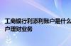 工商银行利添利账户是什么意思 工商银行：什么是利添利账户理财业务