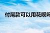 付尾款可以用花呗吗 付尾款可以用花呗吗