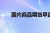 国内商品期货早盘开盘 纯碱涨逾3%