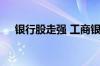 银行股走强 工商银行股价刷新阶段新高