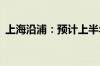 上海沿浦：预计上半年净利润同比增长92%