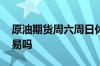 原油期货周六周日休息吗 原油周六周日有交易吗