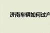 济南车辆如何过户给外地人_车辆过户