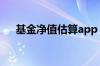基金净值估算app 基金净值估算准不准