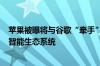 苹果被曝将与谷歌“牵手” Gemini模型今秋可能融入苹果智能生态系统