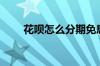 花呗怎么分期免息（我也想免息啊）