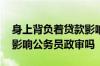 身上背负着贷款影响公务员政审吗 银行贷款影响公务员政审吗