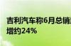 吉利汽车称6月总销量为166,085部汽车 同比增约24%