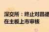 深交所：终止对昌德科技首次公开发行股票并在主板上市审核