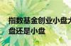 指数基金创业小盘大盘 如何判断基金属于大盘还是小盘