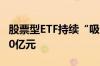 股票型ETF持续“吸金” 上半年净流入逾4000亿元