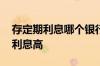 存定期利息哪个银行高一些 存定期哪个银行利息高