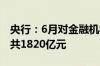 央行：6月对金融机构开展中期借贷便利操作共1820亿元