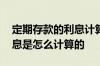 定期存款的利息计算公式 请问定期存款的利息是怎么计算的