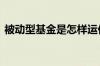 被动型基金是怎样运作的 被动型基金怎么选