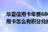 华夏信用卡年费680怎么用积分兑换 华夏信用卡怎么有积分兑换