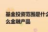 基金投资范围是什么 基金的投资范围包括什么金融产品