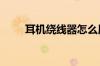 耳机绕线器怎么用 耳机绕线器介绍