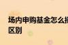 场内申购基金怎么操作 场内基金申购和买入区别