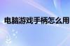 电脑游戏手柄怎么用电脑游戏手柄怎么设置