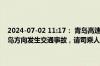 2024-07-02 11:17： 青岛高速出行服务平台提示：龙青高速K155青岛方向发生交通事故，请司乘人员谨慎驾驶，注意避让。​​​