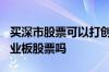 买深市股票可以打创业板吗 开通深a股能买创业板股票吗