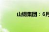 山钢集团：6月份预计实现盈利