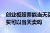 创业板股票能当天买卖吗 创业板的股票当天买可以当天卖吗