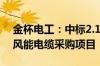 金杯电工：中标2.13亿元中国东方电气集团风能电缆采购项目