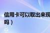 信用卡可以取出来现金吗（信用卡可以取现金吗）