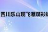 四川乐山现飞瀑双彩虹同框 具体是什么情况！