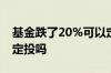 基金跌了20%可以定投吗 一直跌的基金可以定投吗