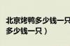 北京烤鸭多少钱一只高安店老胡同（北京烤鸭多少钱一只）