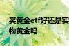 买黄金etf好还是实物黄金好 黄金etf的是实物黄金吗