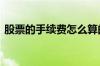 股票的手续费怎么算的 股票的手续费怎么算