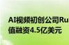 AI视频初创公司Runway洽谈按40亿美元估值融资4.5亿美元