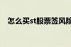 怎么买st股票签风险协议书 怎么买st股票