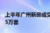 上半年广州新房成交近3万套、二手房成交超5万套