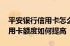 平安银行信用卡怎么提升额度 平安银行的信用卡额度如何提高